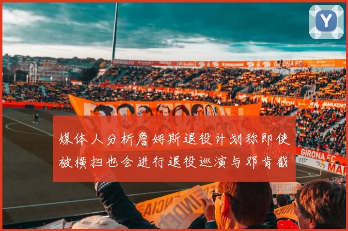 媒体人分析詹姆斯退役计划称即使被横扫也会进行退役巡演与邓肯截然不同
