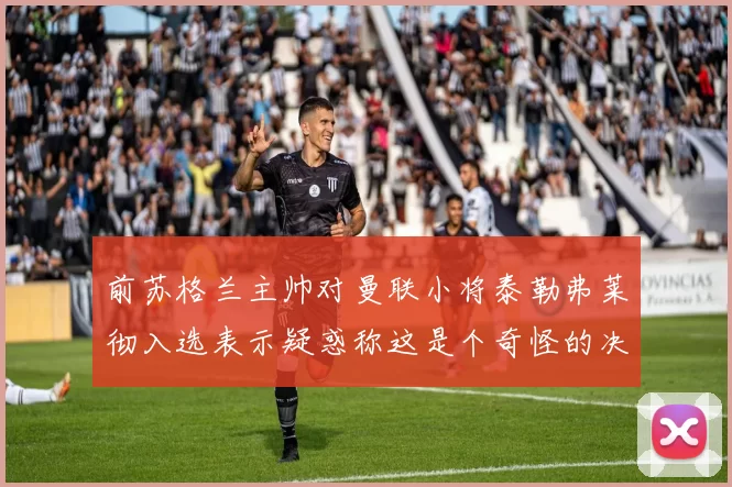 前苏格兰主帅对曼联小将泰勒弗莱彻入选表示疑惑称这是个奇怪的决定