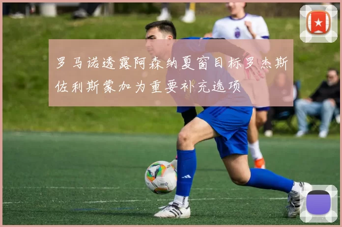 罗马诺透露阿森纳夏窗目标罗杰斯佐利斯蒙加为重要补充选项