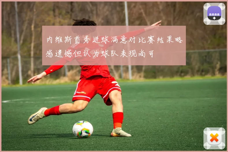 内维斯首秀进球满意对比赛结果略感遗憾但认为球队表现尚可