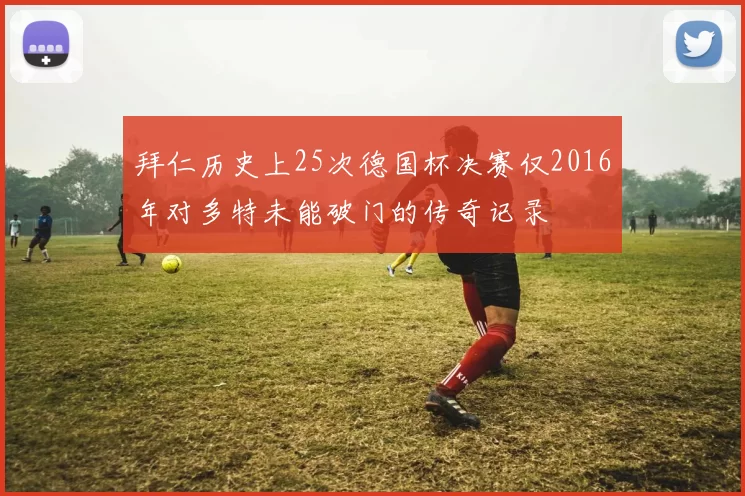 拜仁历史上25次德国杯决赛仅2016年对多特未能破门的传奇记录