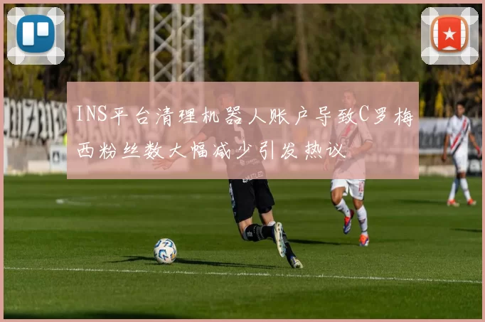 INS平台清理机器人账户导致C罗梅西粉丝数大幅减少引发热议