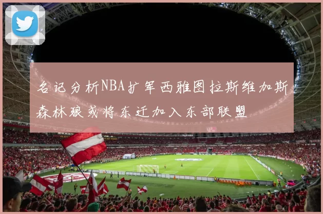名记分析NBA扩军西雅图拉斯维加斯森林狼或将东迁加入东部联盟
