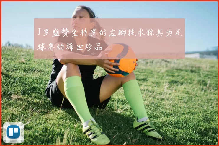 J罗盛赞金特罗的左脚技术称其为足球界的稀世珍品
