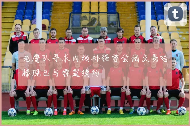 老鹰队寻求内线补强曾尝试交易哈滕现已与雷霆续约
