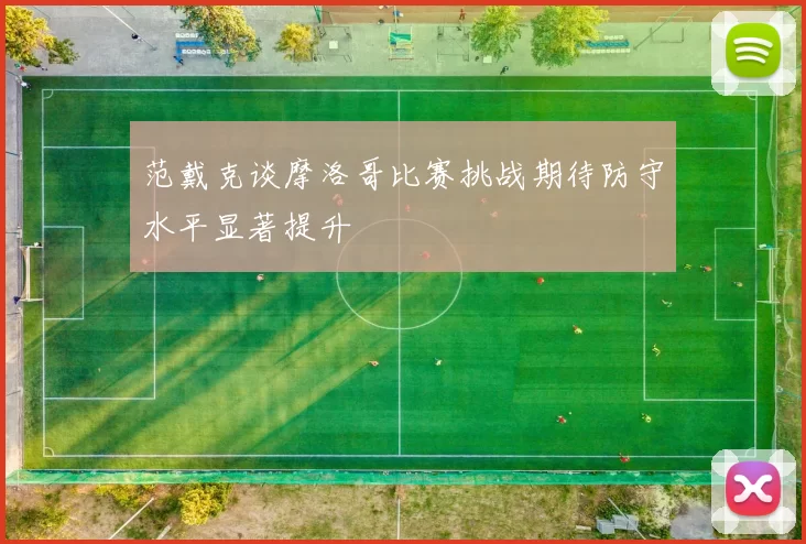 范戴克谈摩洛哥比赛挑战期待防守水平显著提升