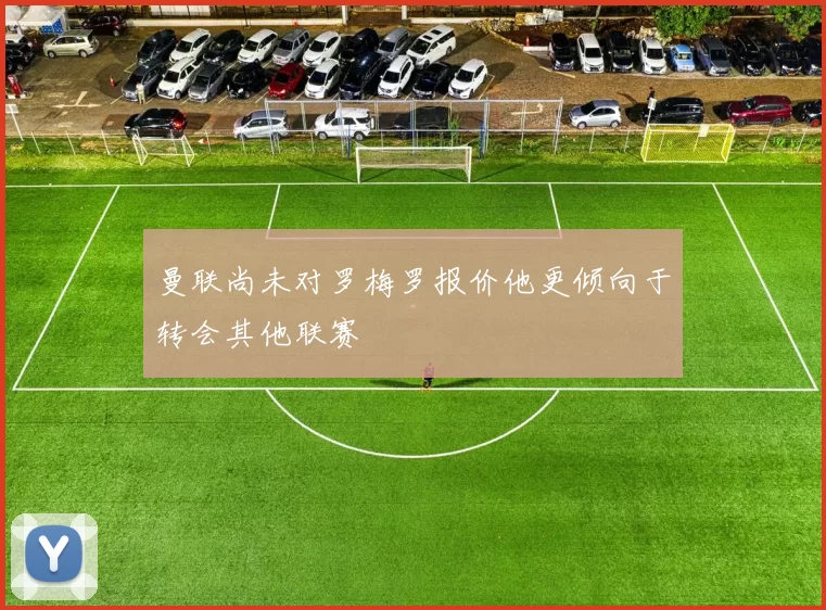 曼联尚未对罗梅罗报价他更倾向于转会其他联赛