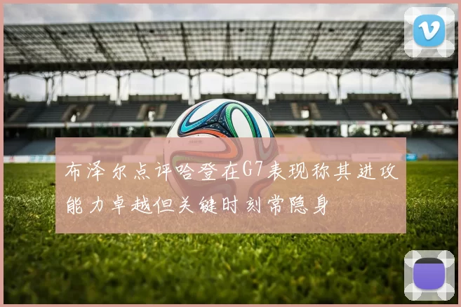 布泽尔点评哈登在G7表现称其进攻能力卓越但关键时刻常隐身