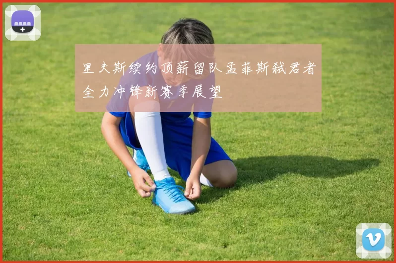 里夫斯续约顶薪留队孟菲斯弑君者全力冲锋新赛季展望