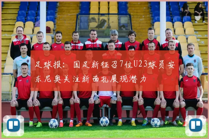 足球报：国足新征召7位U23球员安东尼奥关注新面孔展现潜力