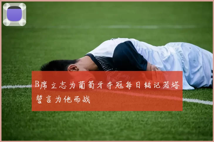 B席立志为葡萄牙夺冠每日铭记若塔誓言为他而战