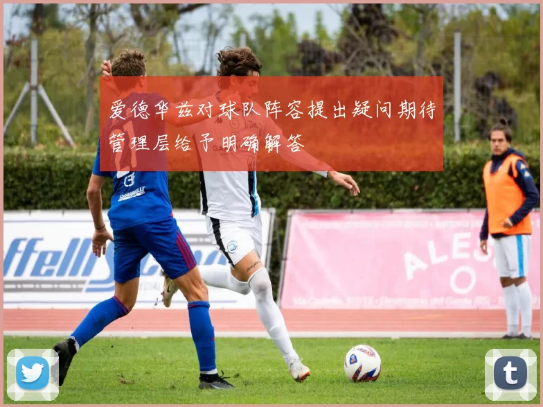 爱德华兹对球队阵容提出疑问期待管理层给予明确解答