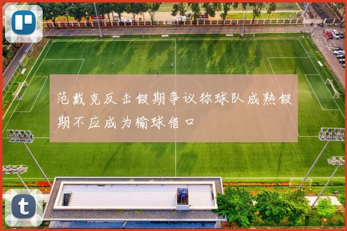 范戴克反击假期争议称球队成熟假期不应成为输球借口