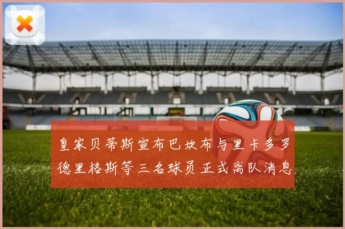 皇家贝蒂斯宣布巴坎布与里卡多罗德里格斯等三名球员正式离队消息