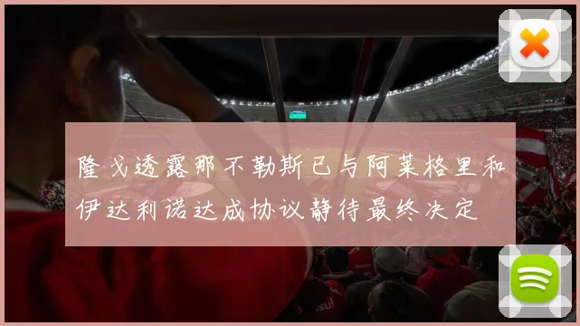 隆戈透露那不勒斯已与阿莱格里和伊达利诺达成协议静待最终决定
