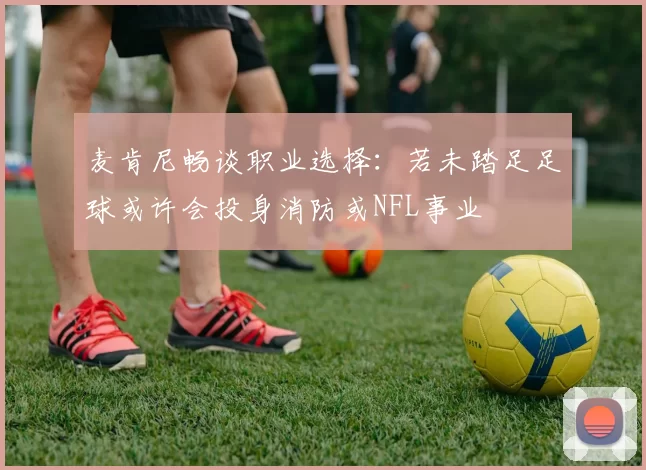 麦肯尼畅谈职业选择：若未踏足足球或许会投身消防或NFL事业