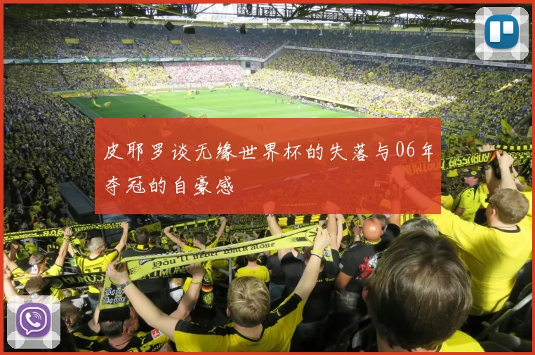 皮耶罗谈无缘世界杯的失落与06年夺冠的自豪感