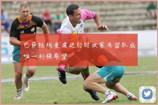 巴萨防线重建进行时坎塞洛留队成唯一补强希望