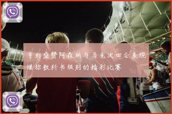 亨利盛赞阿森纳与马竞次回合表现堪称教科书级别的精彩比赛